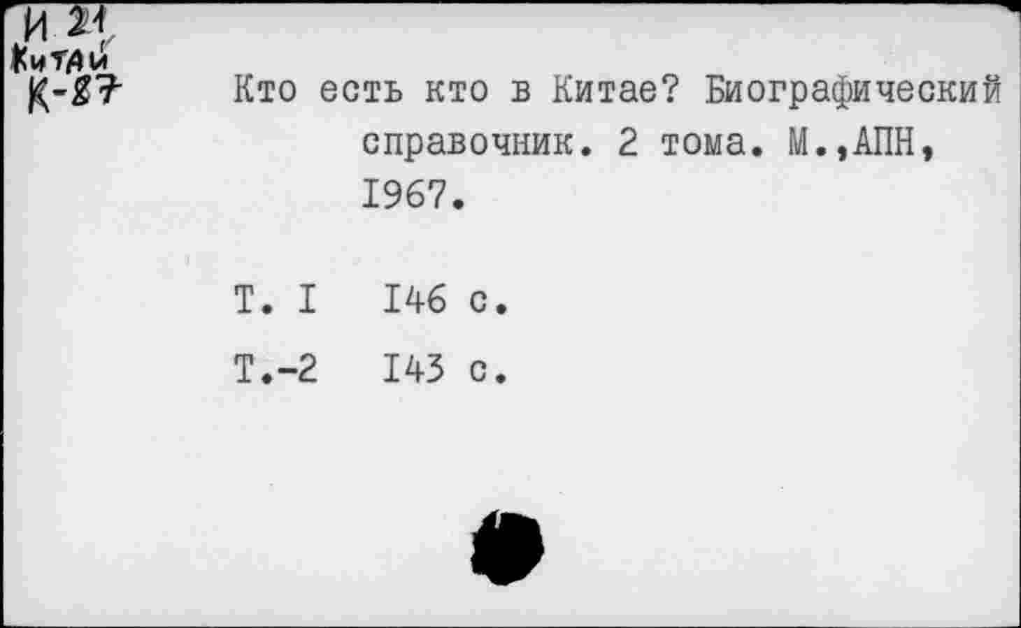 ﻿КиТДи
Кто есть кто в Китае? Биографический справочник. 2 тома. М.,АПН, 1967.
Т. I	146 с.
Т.-2	143 с.